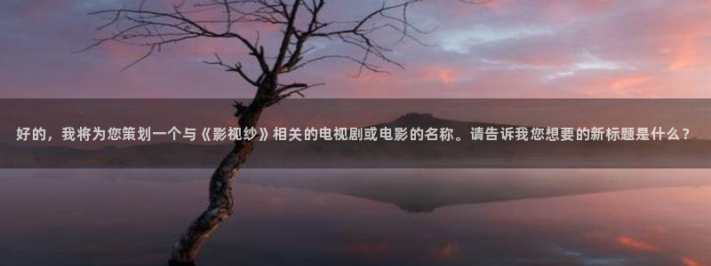 泽艺影院西瓜：好的，我将为您策划一个与《影视纱》相关的电视剧或电影的名称。请告诉我您想要的新标题是什么？