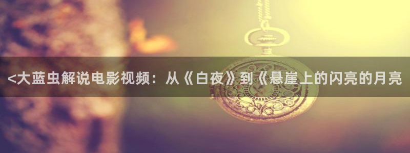绿椅子西瓜影院：<大蓝虫解说电影视频：从《白夜》到《悬崖上的闪亮的月亮